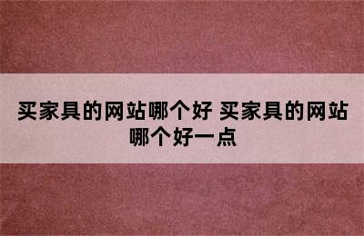 买家具的网站哪个好 买家具的网站哪个好一点